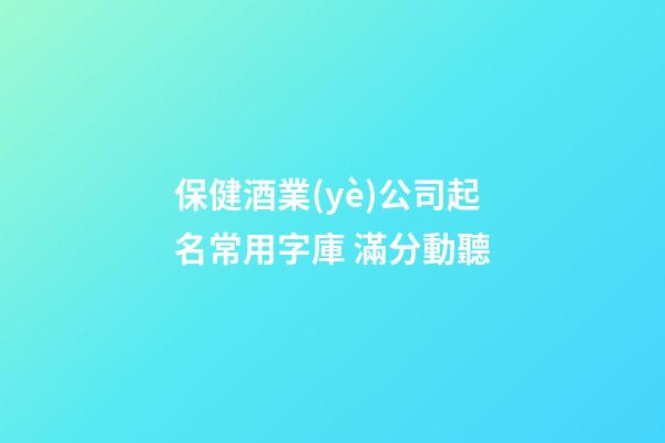 保健酒業(yè)公司起名常用字庫 滿分動聽-第1張-公司起名-玄機派